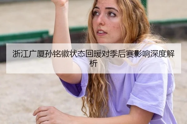 浙江广厦孙铭徽状态回暖对季后赛影响深度解析
